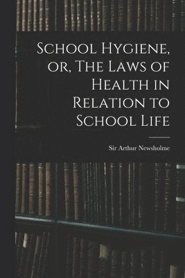 School Hygiene, or, The Laws of Health in Relation to School Life