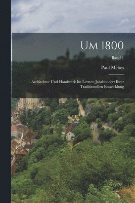 Um 1800; Architektur und Handwerk im Letzten Jahrhundert ihrer traditionellen Entwicklung; Band 1