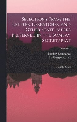 Selections From the Letters, Despatches, and Other State Papers Preserved in the Bombay Secretariat 1