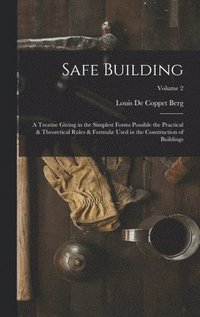 bokomslag Safe Building; a Treatise Giving in the Simplest Forms Possible the Practical & Theoretical Rules & Formul Used in the Construction of Buildings; Volume 2