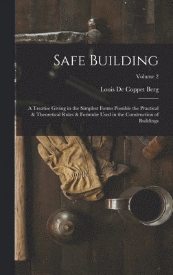 bokomslag Safe Building; a Treatise Giving in the Simplest Forms Possible the Practical & Theoretical Rules & Formulæ Used in the Construction of Buildings; Volume 2