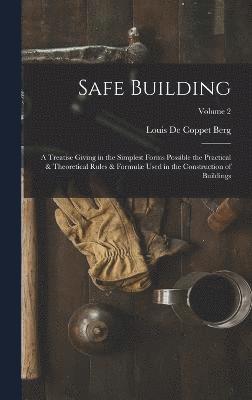 Safe Building; a Treatise Giving in the Simplest Forms Possible the Practical & Theoretical Rules & Formul Used in the Construction of Buildings; Volume 2 1