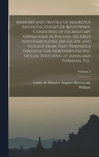 bokomslag Memoirs and Travels of Mauritius Augustus, Count De Benyowsky. Consisting of His Military Operations in Poland, His Exile Into Kamchatka, His Escape and Voyage From That Peninsula Through the