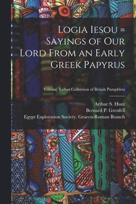 Bernard P. (Bernard Pyne) Grenfell, Arthur S. (Arthur Surridge) Hunt, Egypt Exploration Society Graeco-Roman - Logia Iesou = Sayings of Our Lord From an Early Greek Papyrus; Volume Talbot collection of British pamphlets, Häftad
