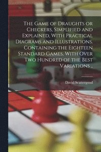 bokomslag The Game of Draughts or Checkers, Simplified and Explained, With Practical Diagrams and Illustrations. Containing the Eighteen Standard Games, With Over Two Hundred of the Best Variations ..