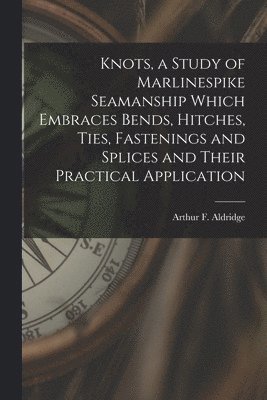 bokomslag Knots, a Study of Marlinespike Seamanship Which Embraces Bends, Hitches, Ties, Fastenings and Splices and Their Practical Application