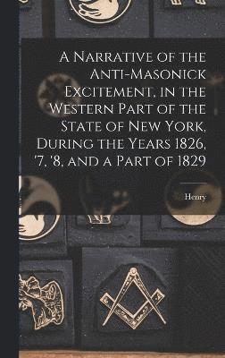 bokomslag A Narrative of the Anti-masonick Excitement, in the Western Part of the State of New York, During the Years 1826, '7, '8, and a Part of 1829