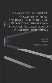 bokomslag Elements of Descriptive Geometry, With Its Applications to Spherical Projections, Shades and Shadows, Perspective and Isometric Projections; Volume 2