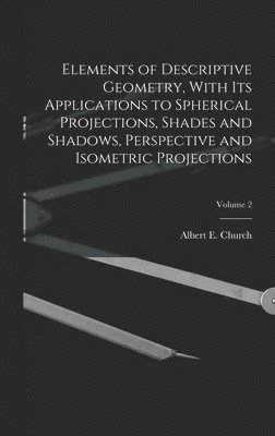 bokomslag Elements of Descriptive Geometry, With Its Applications to Spherical Projections, Shades and Shadows, Perspective and Isometric Projections; Volume 2