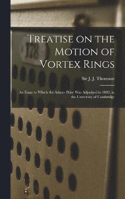 Treatise on the Motion of Vortex Rings; an Essay to Which the Adams Prize Was Adjudged in 1882, in the University of Cambridge 1