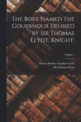 The Boke Named The Gouernour Deuised by Sir Thomas Elyot, Knight;; Volume 1 1