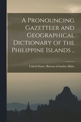 A Pronouncing Gazetteer and Geographical Dictionary of the Philippine Islands .. 1