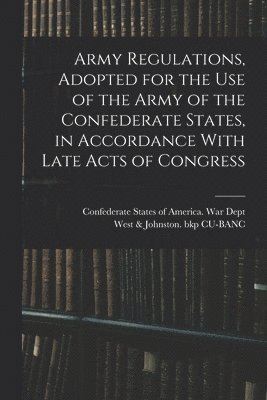 Army Regulations, Adopted for the Use of the Army of the Confederate States, in Accordance With Late Acts of Congress 1