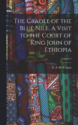 bokomslag The Cradle of the Blue Nile. A Visit to the Court of King John of Ethiopia; Volume 1