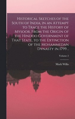 bokomslag Historical Sketches of the South of India, in an Attempt to Trace the History of Mysoor, From the Origin of the Hindoo Government of That State, to the Extinction of the Mohammedan Dynasty in 1799