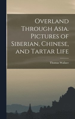 Overland Through Asia. Pictures of Siberian, Chinese, and Tartar Life 1