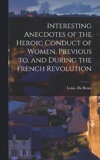 bokomslag Interesting Anecdotes of the Heroic Conduct of Women, Previous to, and During the French Revolution
