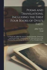 bokomslag Poems and Translations, Including the First Four Books of Ovid's Fasti; to Which Are Added the Ancient Roman Calendar, With Solar and Siderial Tables, Calculated for the Thirteenth Year of the