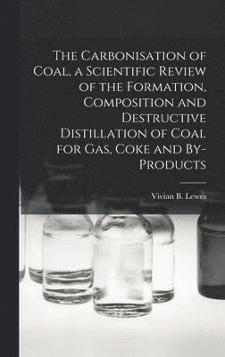 bokomslag The Carbonisation of Coal, a Scientific Review of the Formation, Composition and Destructive Distillation of Coal for Gas, Coke and By-products