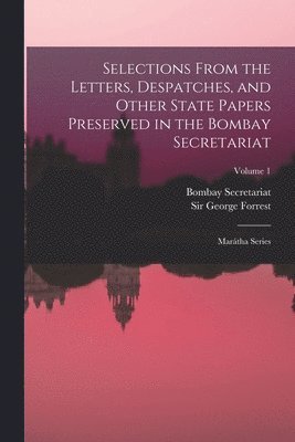 Selections From the Letters, Despatches, and Other State Papers Preserved in the Bombay Secretariat 1