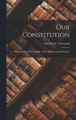 bokomslag Our Constitution; Why and How It Was Made - Who Made It, and What It Is