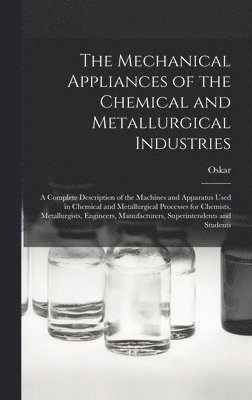Mechanical Appliances of the Chemical and Metallurgical Industries; a Complete Description of the Machines and Apparatus Used in Chemical and Metallurgical Processes for Chemists, Metallurgists, Engineers, Manufacturers, Superintendents and Students