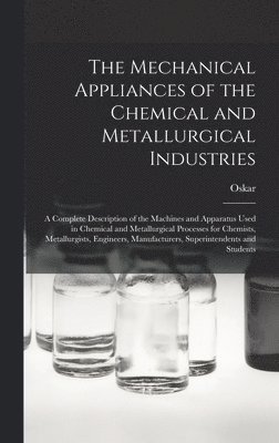 The Mechanical Appliances of the Chemical and Metallurgical Industries; a Complete Description of the Machines and Apparatus Used in Chemical and Metallurgical Processes for Chemists, Metallurgists, 1