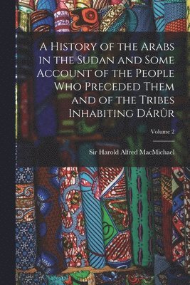 bokomslag A History of the Arabs in the Sudan and Some Account of the People Who Preceded Them and of the Tribes Inhabiting Drr; Volume 2