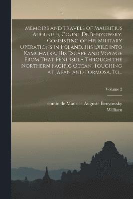 William 1753-1815 Nicholson, William Nicholson, Maurice Auguste Comte De Benyowsky - Memoirs and Travels of Mauritius Augustus, Count De Benyowsky. Consisting of His Military Operations in Poland, His Exile Into Kamchatka, His Escape and Voyage From That Peninsula Through the Northern Pacific Ocean, Touching at Japan and Formosa, To...; Vo, Häftad