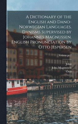 bokomslag A Dictionary of the English and Dano-Norwegian Languages. Danisms Supervised by Johannes Magnussen. English Pronunciation by Otto Jespersen; Volume pt.2