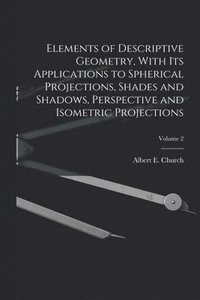 bokomslag Elements of Descriptive Geometry, With Its Applications to Spherical Projections, Shades and Shadows, Perspective and Isometric Projections; Volume 2