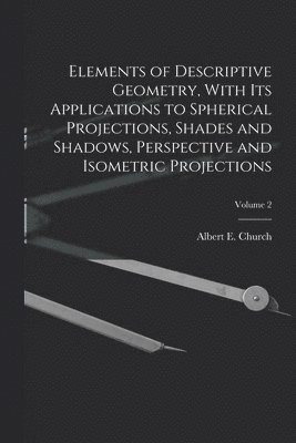 bokomslag Elements of Descriptive Geometry, With Its Applications to Spherical Projections, Shades and Shadows, Perspective and Isometric Projections; Volume 2