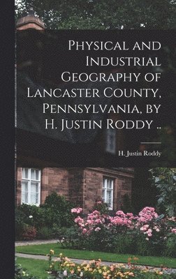 bokomslag Physical and Industrial Geography of Lancaster County, Pennsylvania, by H. Justin Roddy ..