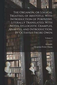 bokomslag The Organon, or Logical Treatises, of Aristotle. With Introduction of Porphyry. Literally Translated, With Notes, Syllogistic Examples, Analysis, and Introduction. By Octavius Freire Owen; Volume 2