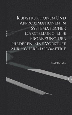 Konstruktionen und Approximationen in systematischer Darstellung, eine Ergänzung der Niederen, eine Vorstufe zur höheren Geometrie