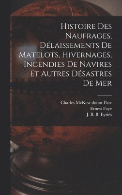 Ernest Faye - Histoire des naufrages, délaissements de matelots, hivernages, incendies de navires et autres désastres de mer, Inbunden