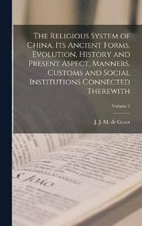 bokomslag The Religious System of China, Its Ancient Forms, Evolution, History and Present Aspect, Manners, Customs and Social Institutions Connected Therewith; Volume 3