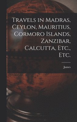 Travels in Madras, Ceylon, Mauritius, Cormoro Islands, Zanzibar, Calcutta, Etc., Etc. 1