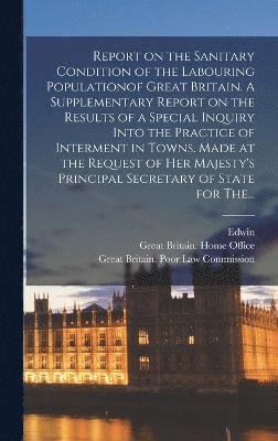 bokomslag Report on the Sanitary Condition of the Labouring Populationof Great Britain. A Supplementary Report on the Results of a Special Inquiry Into the Practice of Interment in Towns. Made at the Request...