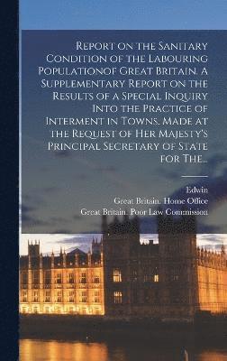 bokomslag Report on the Sanitary Condition of the Labouring Populationof Great Britain. A Supplementary Report on the Results of a Special Inquiry Into the Practice of Interment in Towns. Made at the Request