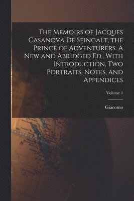 The Memoirs of Jacques Casanova De Seingalt, the Prince of Adventurers. A New and Abridged Ed., With Introduction, Two Portraits, Notes, and Appendices; Volume 1 1