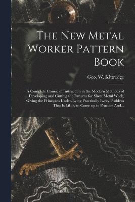 The New Metal Worker Pattern Book; a Complete Course of Instruction in the Modern Methods of Developing and Cutting the Patterns for Sheet Metal Work, Giving the Principles Under-lying Practically 1