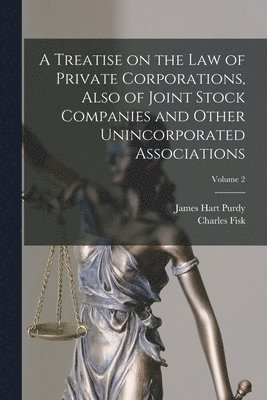A Treatise on the Law of Private Corporations, Also of Joint Stock Companies and Other Unincorporated Associations; Volume 2 1