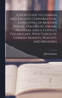 bokomslag A New Guide to German and English Conversation, Consisting of Modern Phrase, Dialogues, Idioms, Proverbs, and a Copious Vocabulary, With Tables of German Moneys, Weights, and Measures