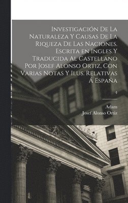 Adam 1723-1790 Smith, Josef Alonso Ortiz - Investigación de la naturaleza y causas de la riqueza de las naciones. Escrita en ingles y traducida al castellano por Josef Alonso Ortiz, con varias notas y ilus. relativas á España; 4, Inbunden