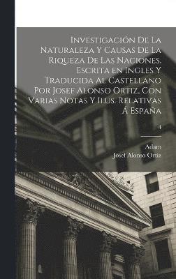 bokomslag Investigacin de la naturaleza y causas de la riqueza de las naciones. Escrita en ingles y traducida al castellano por Josef Alonso Ortiz, con varias notas y ilus. relativas  Espaa; 4