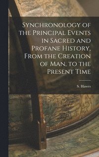 bokomslag Synchronology of the Principal Events in Sacred and Profane History, From the Creation of Man, to the Present Time