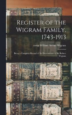 Register of the Wigram Family, 1743-1913; Being a Complete Record of the Descendants of Sir Robert Wigram 1