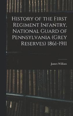 History of the First Regiment Infantry, National Guard of Pennsylvania (Grey Reserves) 1861-1911 1