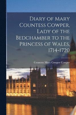 Diary of Mary Countess Cowper, Lady of the Bedchamber to the Princess of Wales, 1714-1720 1